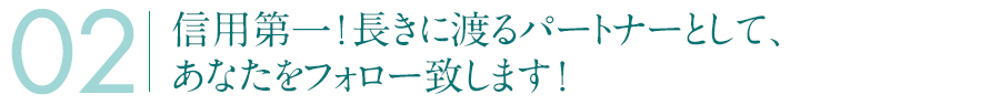 信用第一！長きに渡るパートナーとして、あなたをフォロー致します！