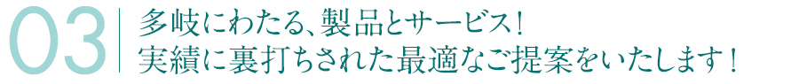 多岐にわたる、製品とサービス！実績に裏打ちされた、最適なご提案を致します！