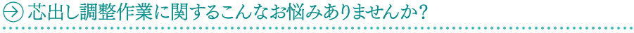 芯出し調整作業に関するこんなお悩みありませんか?