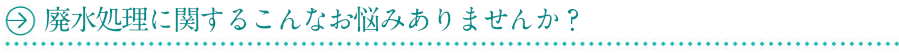 廃水処理に関するこんなお悩みありませんか？