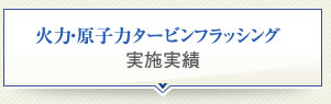 火力・原子力タービンフラッシング 実施実績