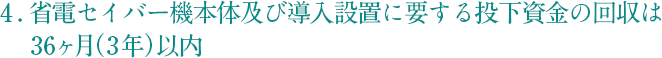  4 . 省電セイバー機本体及び導入設置に要する投下資金の回収は36ヶ月（3年）以内