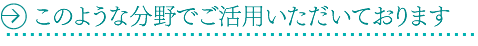 このような分野でご活用いただいております。